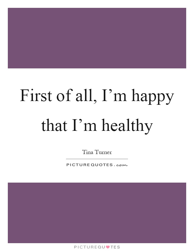 First of all, I'm happy that I'm healthy Picture Quote #1