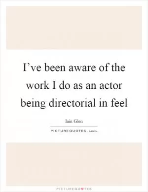 I’ve been aware of the work I do as an actor being directorial in feel Picture Quote #1