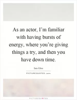 As an actor, I’m familiar with having bursts of energy, where you’re giving things a try, and then you have down time Picture Quote #1