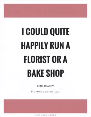 I could quite happily run a florist or a bake shop Picture Quote #1