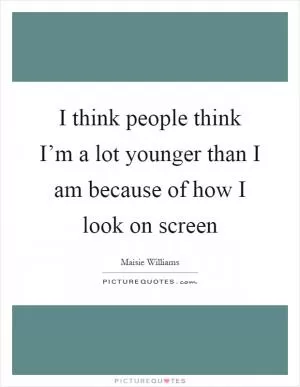 I think people think I’m a lot younger than I am because of how I look on screen Picture Quote #1