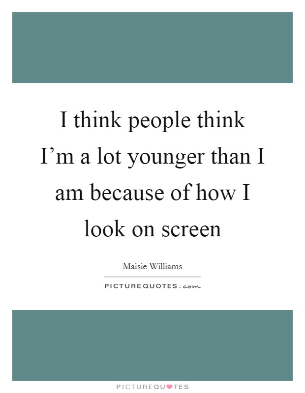 I think people think I'm a lot younger than I am because of how I look on screen Picture Quote #1