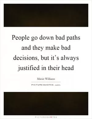 People go down bad paths and they make bad decisions, but it’s always justified in their head Picture Quote #1