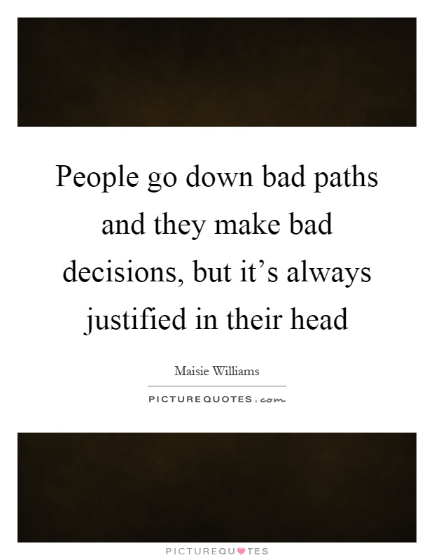 People go down bad paths and they make bad decisions, but it's always justified in their head Picture Quote #1