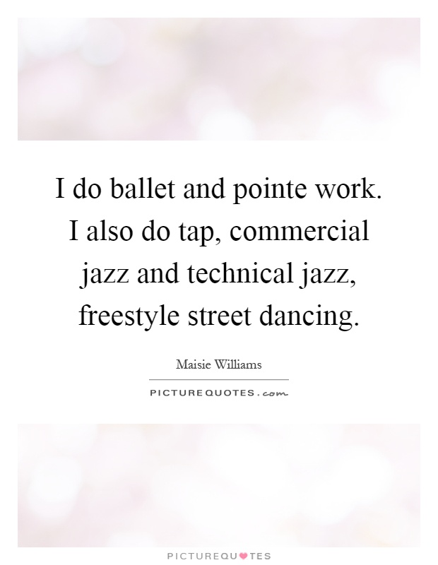 I do ballet and pointe work. I also do tap, commercial jazz and technical jazz, freestyle street dancing Picture Quote #1