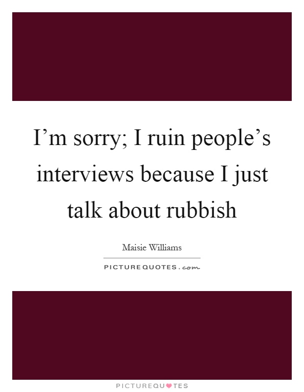 I'm sorry; I ruin people's interviews because I just talk about rubbish Picture Quote #1