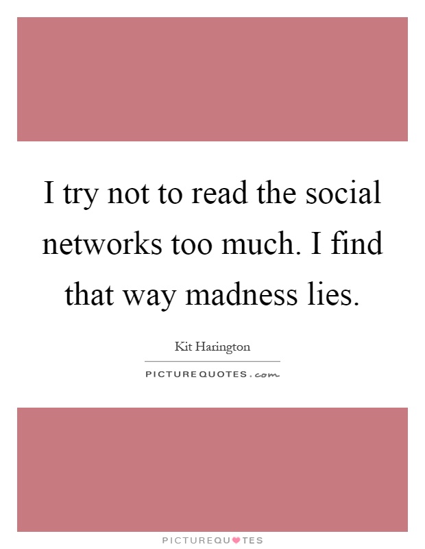 I try not to read the social networks too much. I find that way madness lies Picture Quote #1