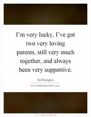 I’m very lucky, I’ve got two very loving parents, still very much together, and always been very supportive Picture Quote #1