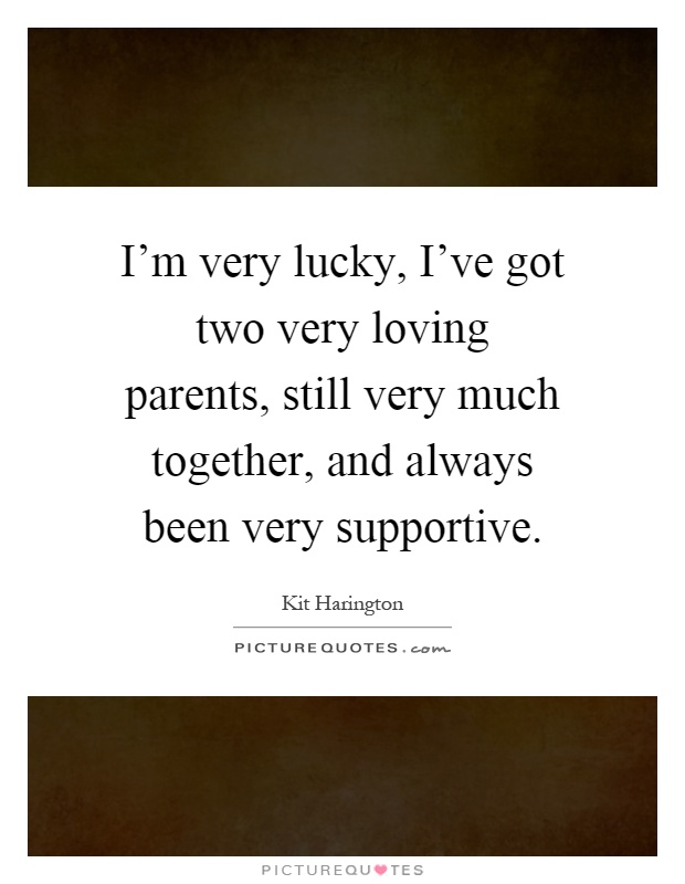 I'm very lucky, I've got two very loving parents, still very much together, and always been very supportive Picture Quote #1