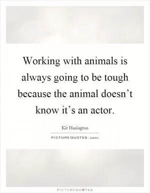 Working with animals is always going to be tough because the animal doesn’t know it’s an actor Picture Quote #1
