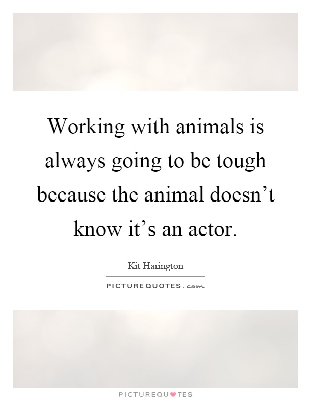 Working with animals is always going to be tough because the animal doesn't know it's an actor Picture Quote #1