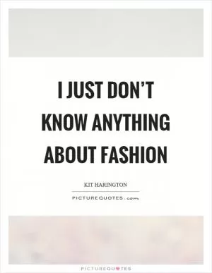 I just don’t know anything about fashion Picture Quote #1