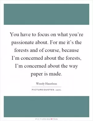 You have to focus on what you’re passionate about. For me it’s the forests and of course, because I’m concerned about the forests, I’m concerned about the way paper is made Picture Quote #1