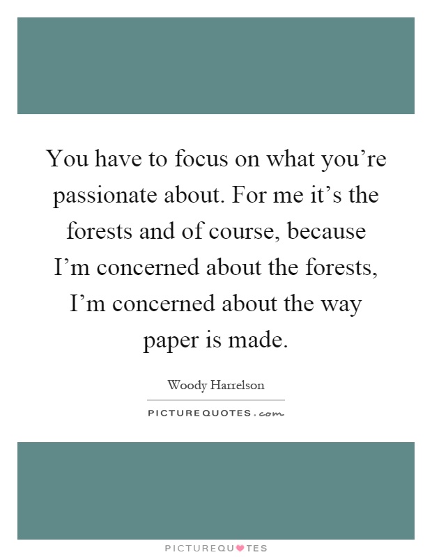 You have to focus on what you're passionate about. For me it's the forests and of course, because I'm concerned about the forests, I'm concerned about the way paper is made Picture Quote #1