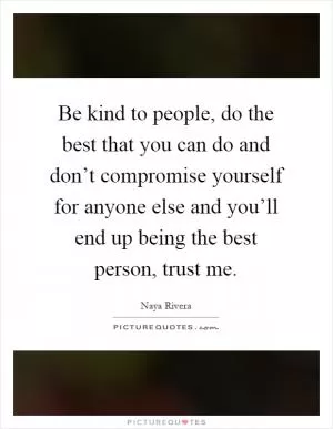 Be kind to people, do the best that you can do and don’t compromise yourself for anyone else and you’ll end up being the best person, trust me Picture Quote #1