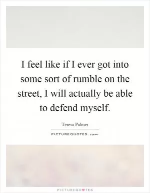 I feel like if I ever got into some sort of rumble on the street, I will actually be able to defend myself Picture Quote #1