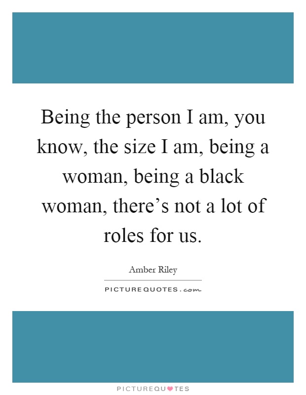 Being the person I am, you know, the size I am, being a woman, being a black woman, there's not a lot of roles for us Picture Quote #1