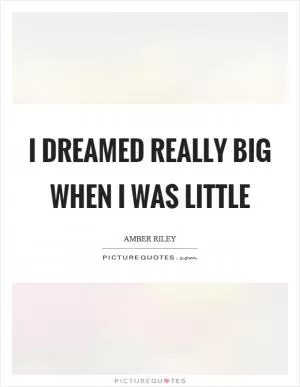 I dreamed really big when I was little Picture Quote #1