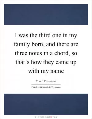 I was the third one in my family born, and there are three notes in a chord, so that’s how they came up with my name Picture Quote #1