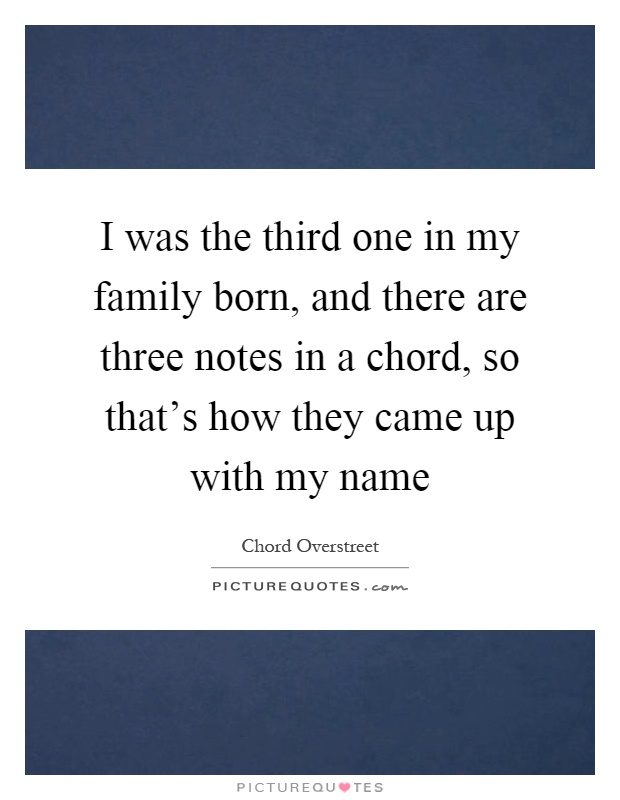 I was the third one in my family born, and there are three notes in a chord, so that's how they came up with my name Picture Quote #1