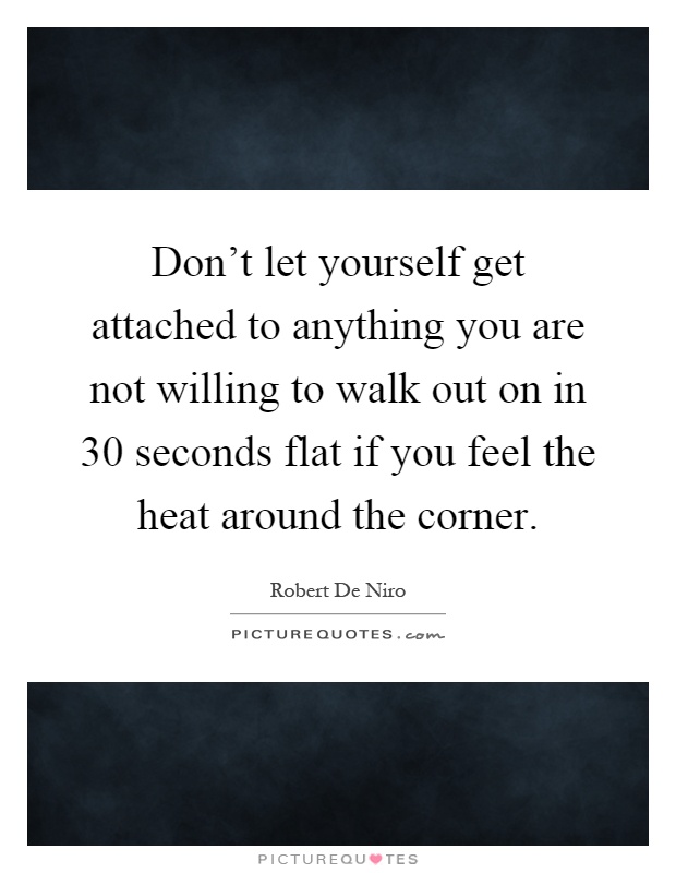 Don't let yourself get attached to anything you are not willing to walk out on in 30 seconds flat if you feel the heat around the corner Picture Quote #1