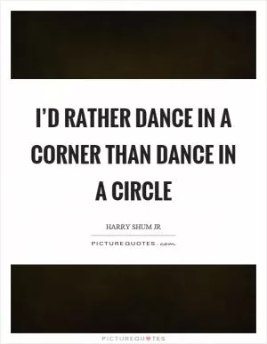 I’d rather dance in a corner than dance in a circle Picture Quote #1