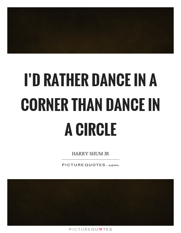 I'd rather dance in a corner than dance in a circle Picture Quote #1