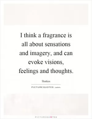 I think a fragrance is all about sensations and imagery, and can evoke visions, feelings and thoughts Picture Quote #1