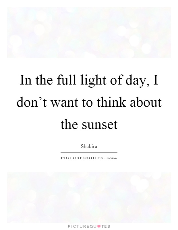 In the full light of day, I don't want to think about the sunset Picture Quote #1