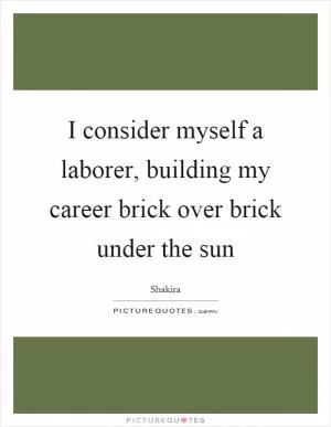 I consider myself a laborer, building my career brick over brick under the sun Picture Quote #1