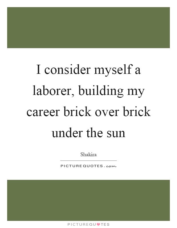 I consider myself a laborer, building my career brick over brick under the sun Picture Quote #1