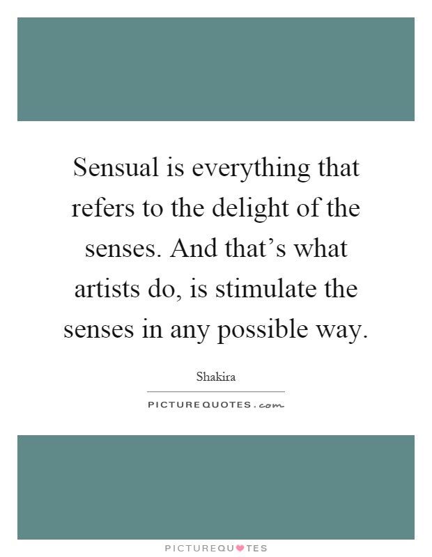 Sensual is everything that refers to the delight of the senses. And that's what artists do, is stimulate the senses in any possible way Picture Quote #1