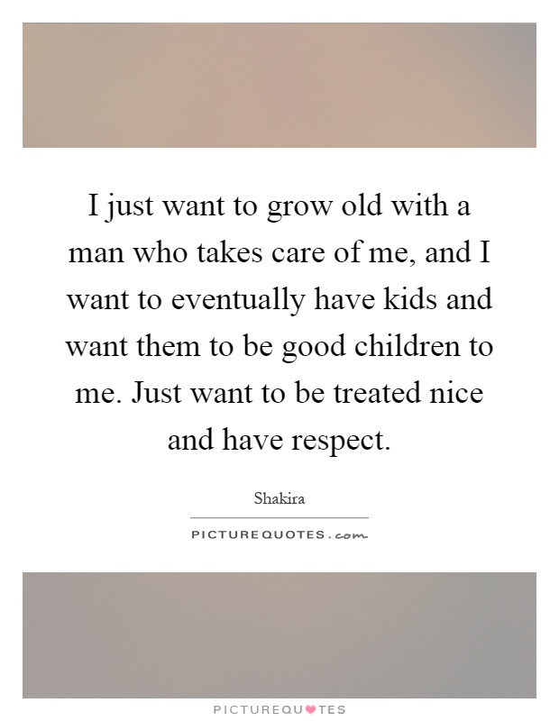 I just want to grow old with a man who takes care of me, and I want to eventually have kids and want them to be good children to me. Just want to be treated nice and have respect Picture Quote #1
