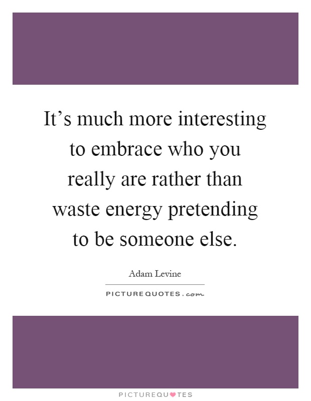 It's much more interesting to embrace who you really are rather than waste energy pretending to be someone else Picture Quote #1