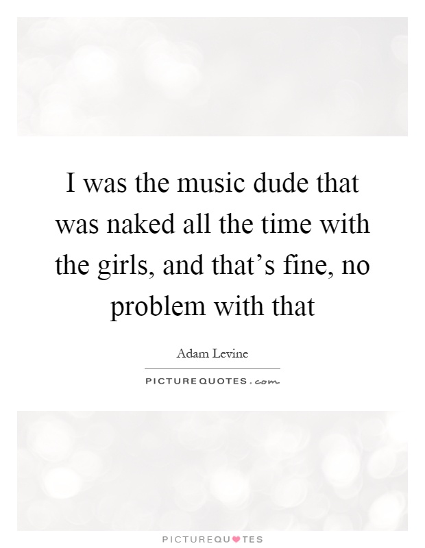 I was the music dude that was naked all the time with the girls, and that's fine, no problem with that Picture Quote #1