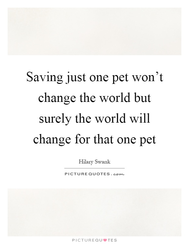 Saving just one pet won't change the world but surely the world will change for that one pet Picture Quote #1