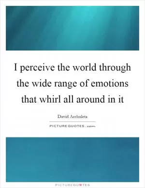 I perceive the world through the wide range of emotions that whirl all around in it Picture Quote #1