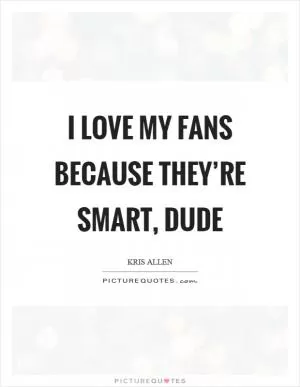 I love my fans because they’re smart, dude Picture Quote #1