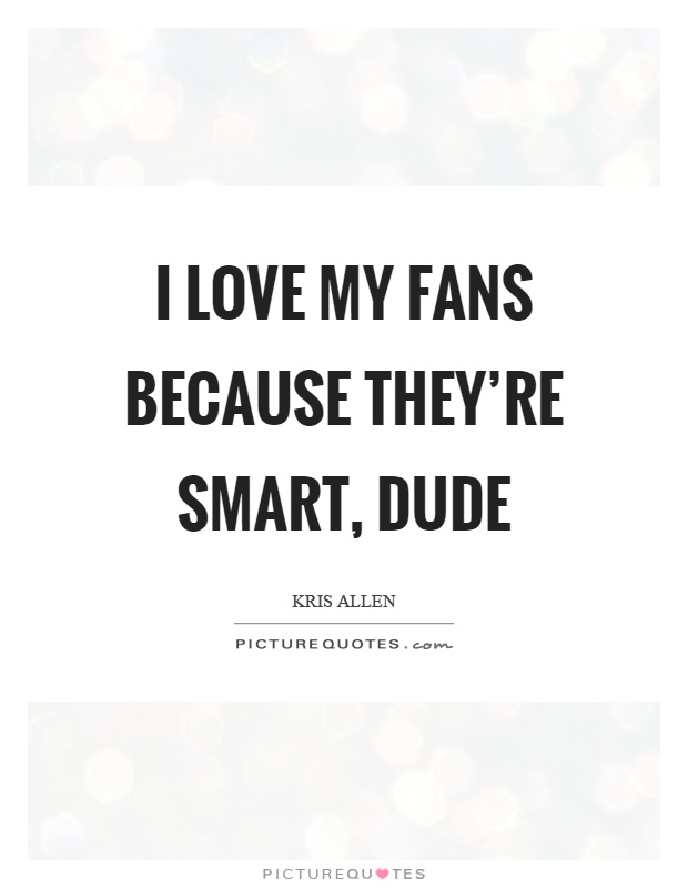 I love my fans because they're smart, dude Picture Quote #1