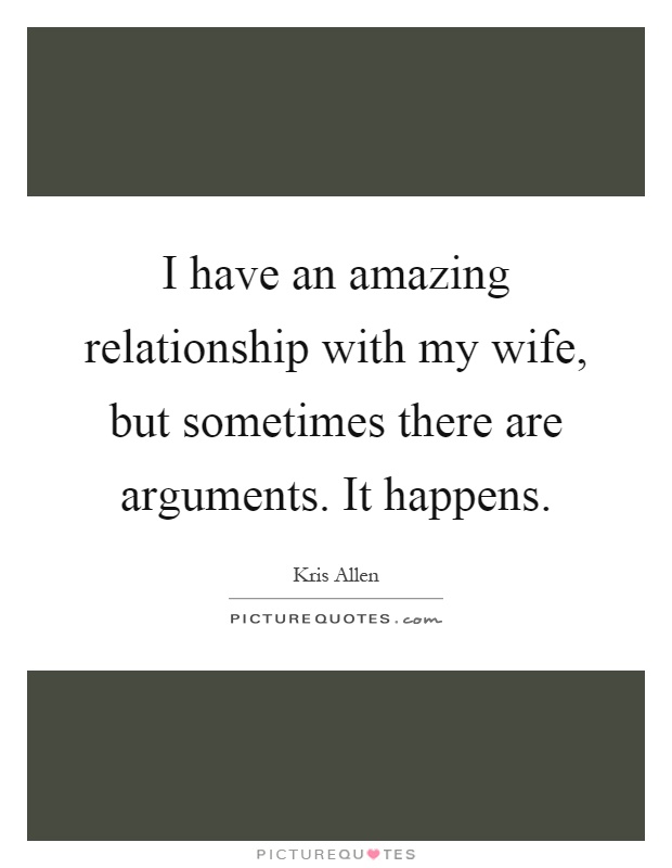I have an amazing relationship with my wife, but sometimes there are arguments. It happens Picture Quote #1