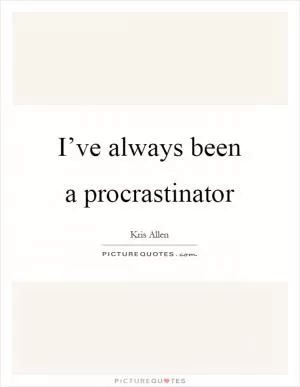 I’ve always been a procrastinator Picture Quote #1