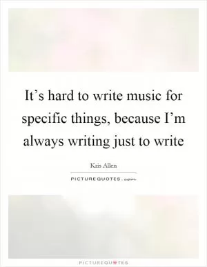 It’s hard to write music for specific things, because I’m always writing just to write Picture Quote #1