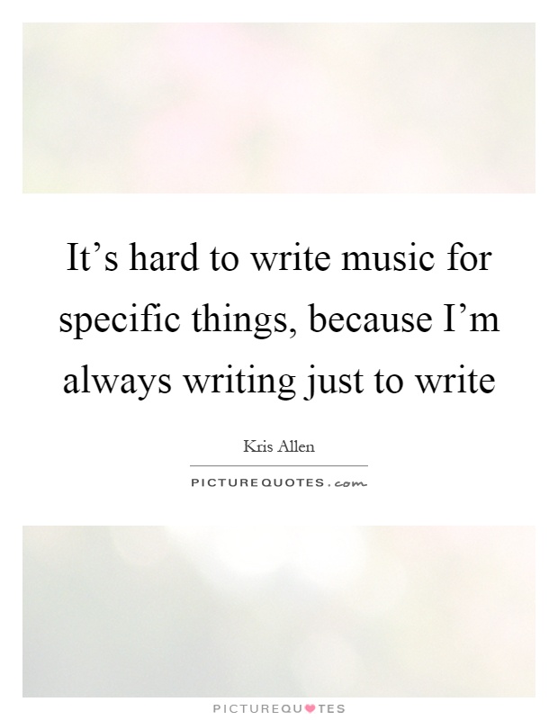 It's hard to write music for specific things, because I'm always writing just to write Picture Quote #1