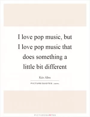 I love pop music, but I love pop music that does something a little bit different Picture Quote #1