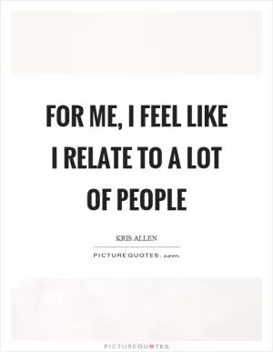 For me, I feel like I relate to a lot of people Picture Quote #1