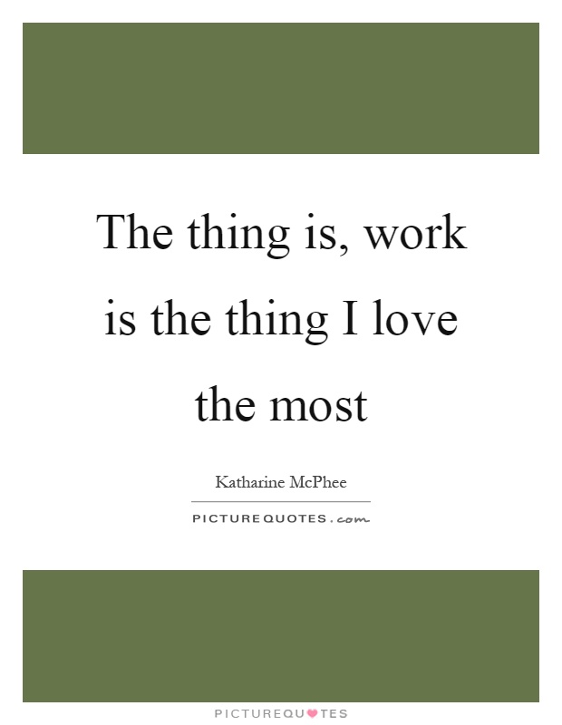 The thing is, work is the thing I love the most Picture Quote #1