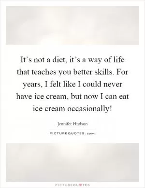 It’s not a diet, it’s a way of life that teaches you better skills. For years, I felt like I could never have ice cream, but now I can eat ice cream occasionally! Picture Quote #1