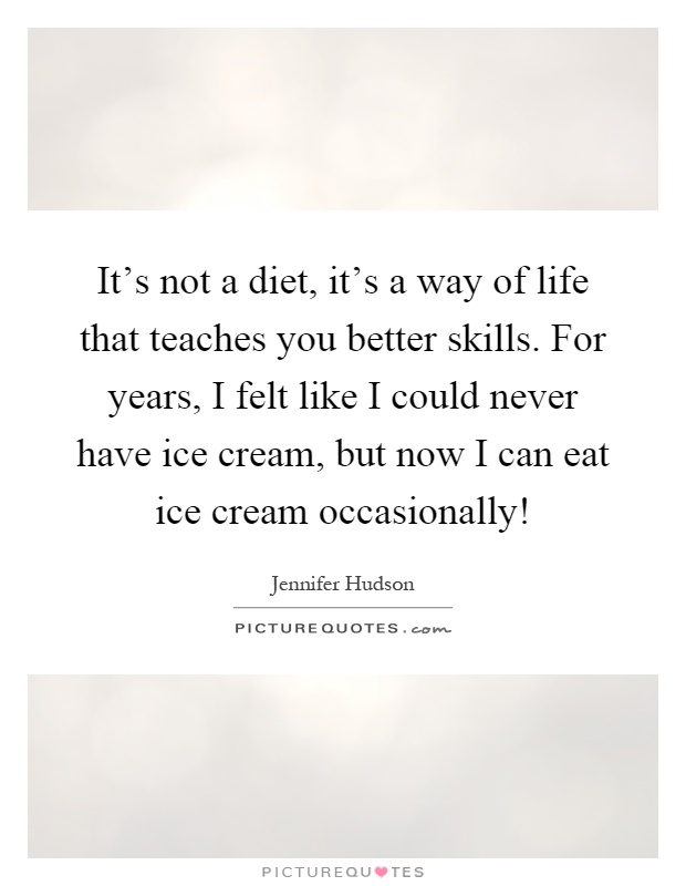 It's not a diet, it's a way of life that teaches you better skills. For years, I felt like I could never have ice cream, but now I can eat ice cream occasionally! Picture Quote #1