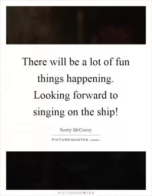 There will be a lot of fun things happening. Looking forward to singing on the ship! Picture Quote #1