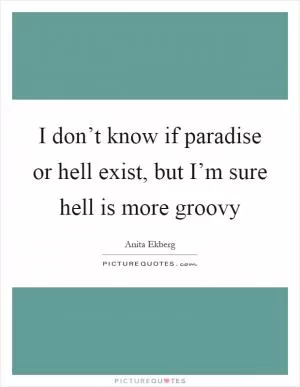 I don’t know if paradise or hell exist, but I’m sure hell is more groovy Picture Quote #1